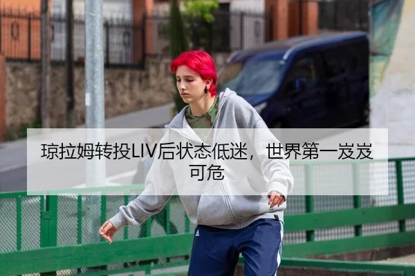 琼拉姆转投LIV后状态低迷，世界第一岌岌可危